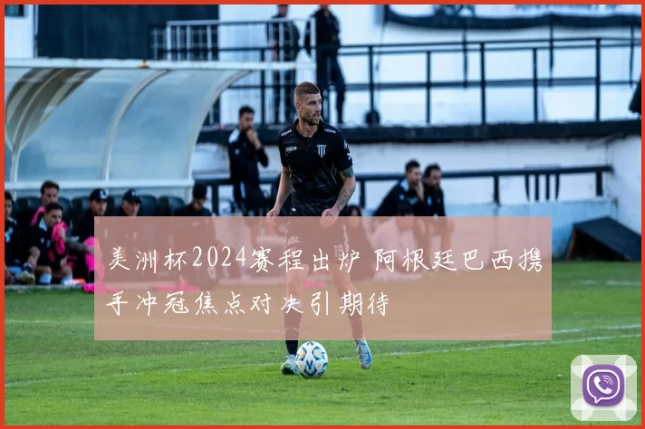 美洲杯2024赛程出炉 阿根廷巴西携手冲冠焦点对决引期待