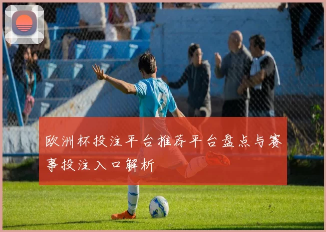 欧洲杯投注平台推荐平台盘点与赛事投注入口解析