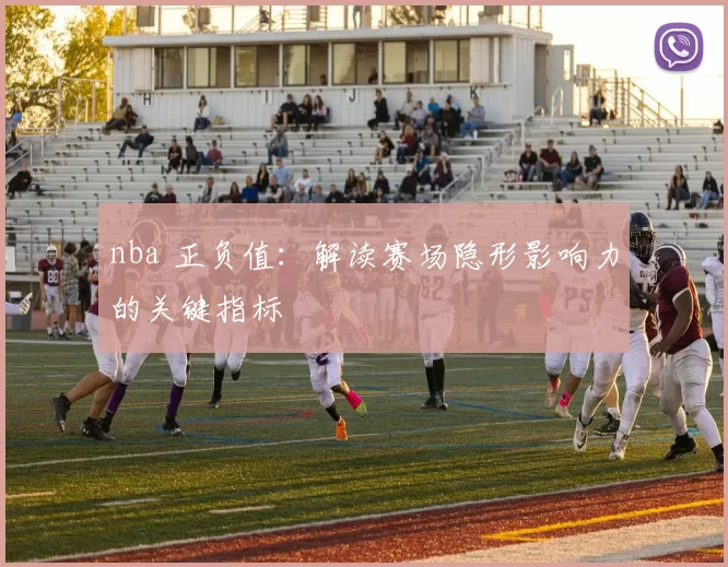 nba 正负值：解读赛场隐形影响力的关键指标