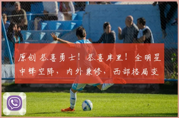 原创 恭喜勇士！恭喜库里！全明星中锋空降，内外兼修，西部格局变天